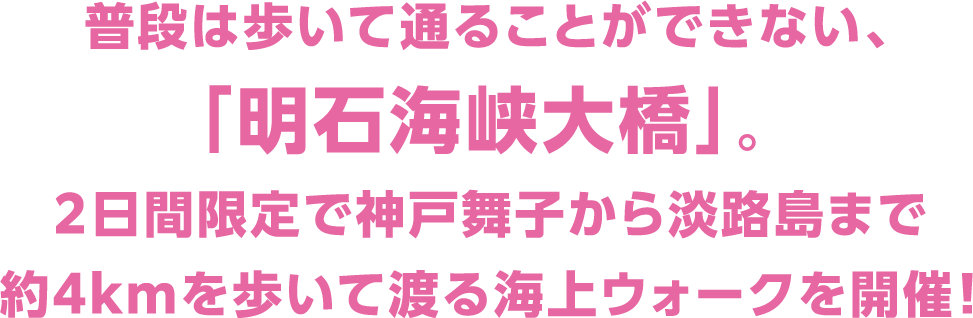普段は歩いて通ることができない、「明石海峡大橋」。2日間限定で神戸舞子から淡路島まで約4kmを歩いて渡る海上ウォークを開催!