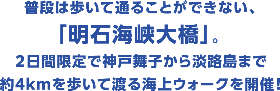 普段は歩いて通ることができない、「明石海峡大橋」。２日間限定で神戸舞子から淡路島まで約4kmを歩いて渡る海上ウォークを開催！